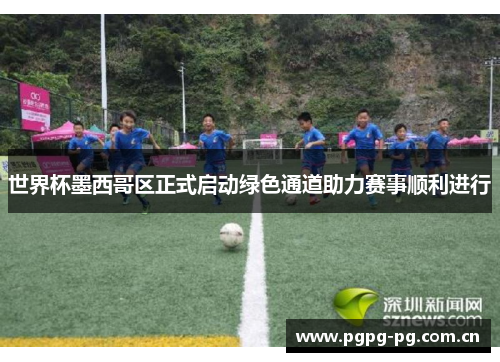 世界杯墨西哥区正式启动绿色通道助力赛事顺利进行