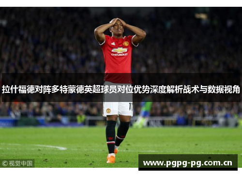 拉什福德对阵多特蒙德英超球员对位优势深度解析战术与数据视角 拉什福德对阵多特蒙德英超球员对位优势深度解析战术与数据视角